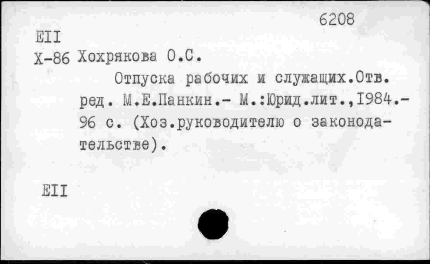 ﻿6208
ЕН
Х-86 Хохрякова О.С.
Отпуска рабочих и служащих.Отв. род. М.Е.Панкин.- М.:Юрид.лит.,1984. 96 с. (Хоз.руководителю о законодательстве) .
Е11